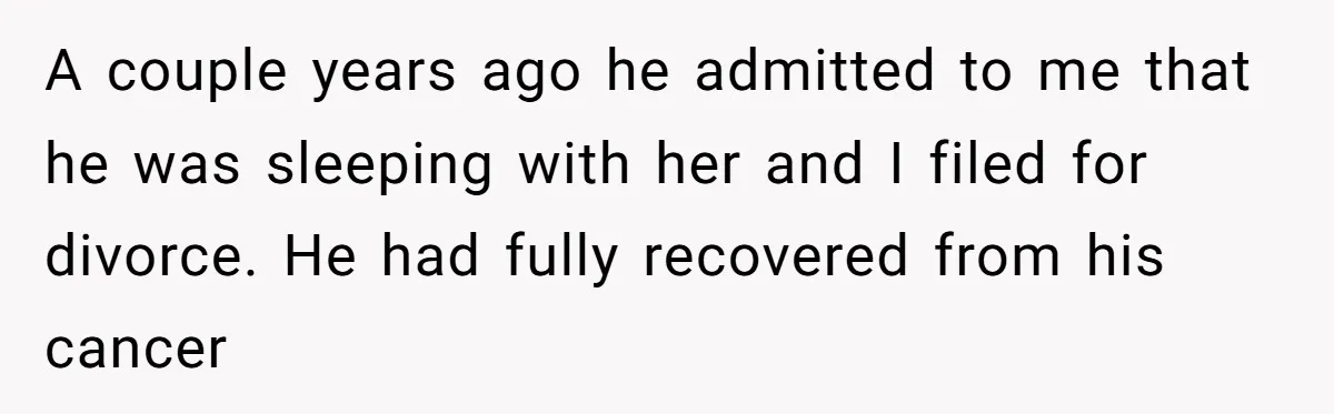 Ex-Husband Who Cheated After She Nursed Him Through Cancer Asks to Move Back In A couple years ago he admitted to me that he was sleeping with her and I filed for divorce. He had fully recovered from his cancer
