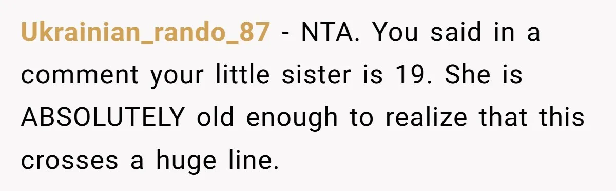Ukrainian_rando_87 − NTA. You said in a comment your little sister is 19. She is ABSOLUTELY old enough to realize that this crosses a huge line.