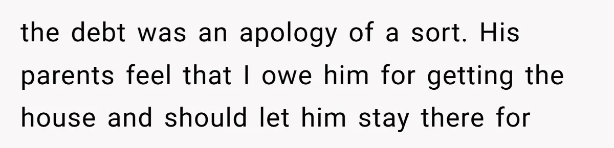 Ex-Husband Who Cheated After She Nursed Him Through Cancer Asks to Move Back In the debt was an apology of a sort. His parents feel that I owe him for getting the house and should let him stay there for