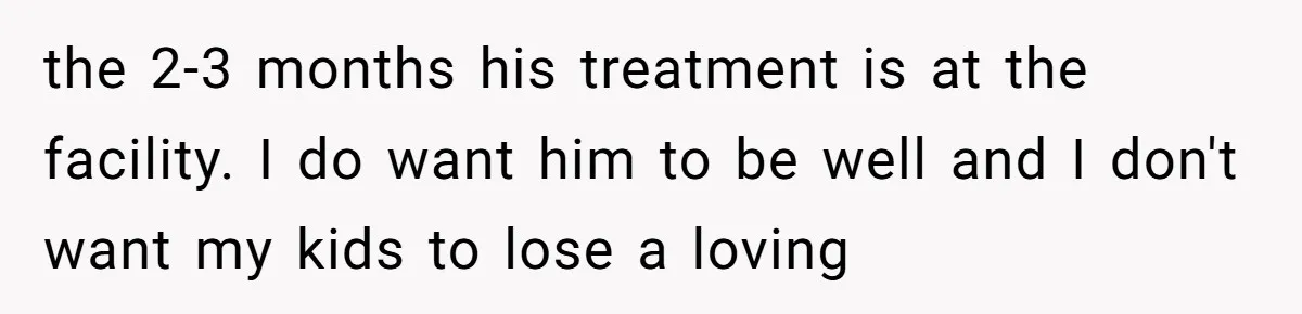 Ex-Husband Who Cheated After She Nursed Him Through Cancer Asks to Move Back In the 2-3 months his treatment is at the facility. I do want him to be well and I don't want my kids to lose a loving