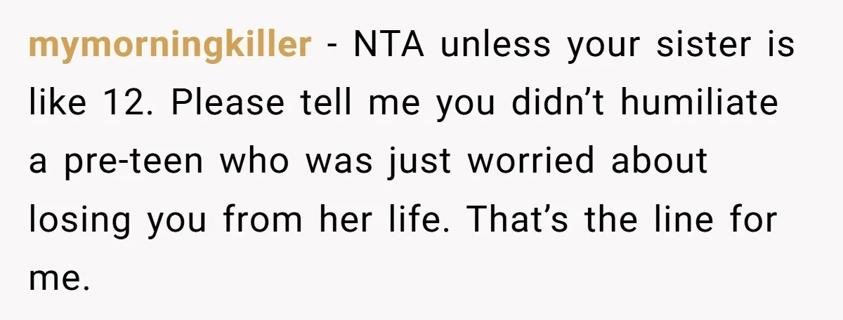 mymorningkiller − NTA unless your sister is like 12. Please tell me you didn’t humiliate a pre-teen who was just worried about losing you from her life. That’s the line...