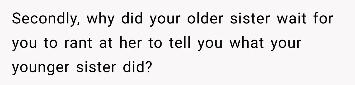 Secondly, why did your older sister wait for you to rant at her to tell you what your younger sister did?