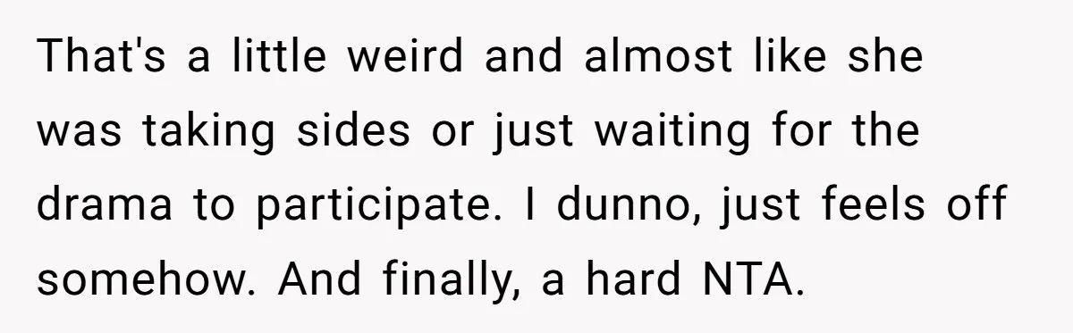 That's a little weird and almost like she was taking sides or just waiting for the drama to participate. I dunno, just feels off somehow. And finally, a hard NTA.