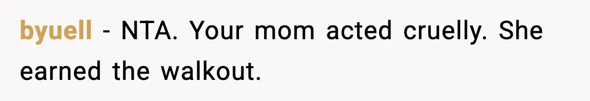 byuell - NTA. Your mom acted cruelly. She earned the walkout.