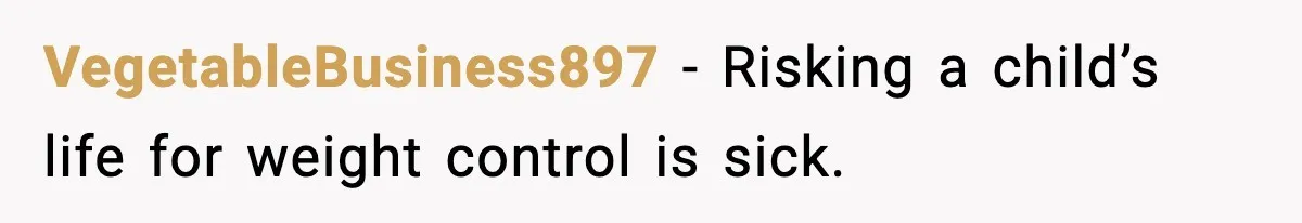VegetableBusiness897 - Risking a child’s life for weight control is sick.