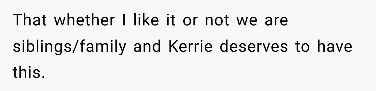 That whether I like it or not we are siblings/family and Kerrie deserves to have this.