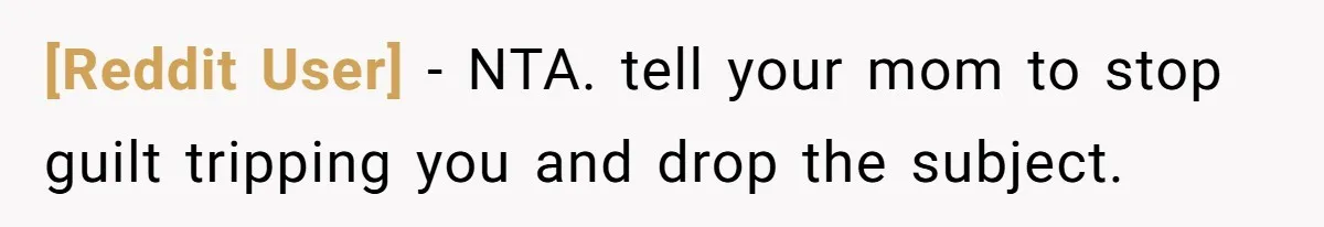 [Reddit User] − NTA. tell your mom to stop guilt tripping you and drop the subject.