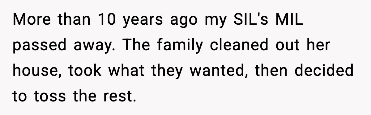 More than 10 years ago my SIL's MIL passed away. The family cleaned out her house, took what they wanted, then decided to toss the rest.