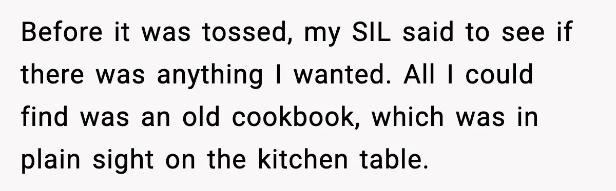 Before it was tossed, my SIL said to see if there was anything I wanted. All I could find was an old cookbook, which was in plain sight on the...