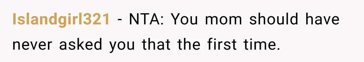 Islandgirl321 − NTA: You mom should have never asked you that the first time.