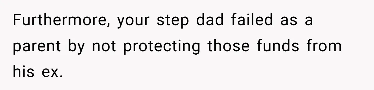 Furthermore, your step dad failed as a parent by not protecting those funds from his ex.