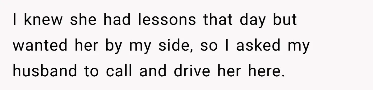 I knew she had lessons that day but wanted her by my side, so I asked my husband to call and drive her here.