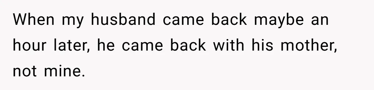 When my husband came back maybe an hour later, he came back with his mother, not mine.