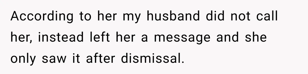 According to her my husband did not call her, instead left her a message and she only saw it after dismissal.