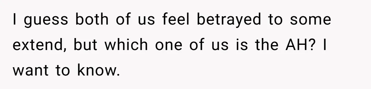 I guess both of us feel betrayed to some extend, but which one of us is the AH? I want to know.