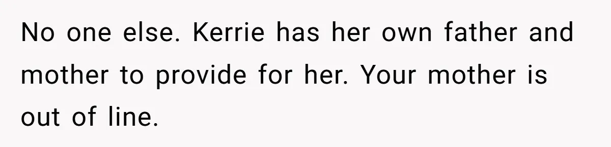 No one else. Kerrie has her own father and mother to provide for her. Your mother is out of line.