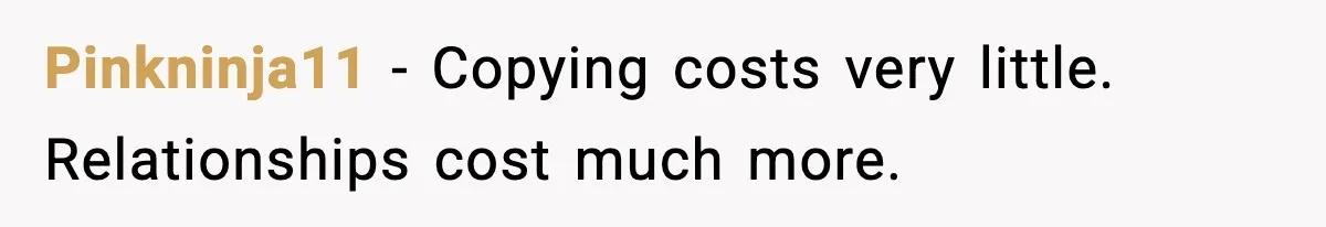 Pinkninja11 - Copying costs very little. Relationships cost much more.
