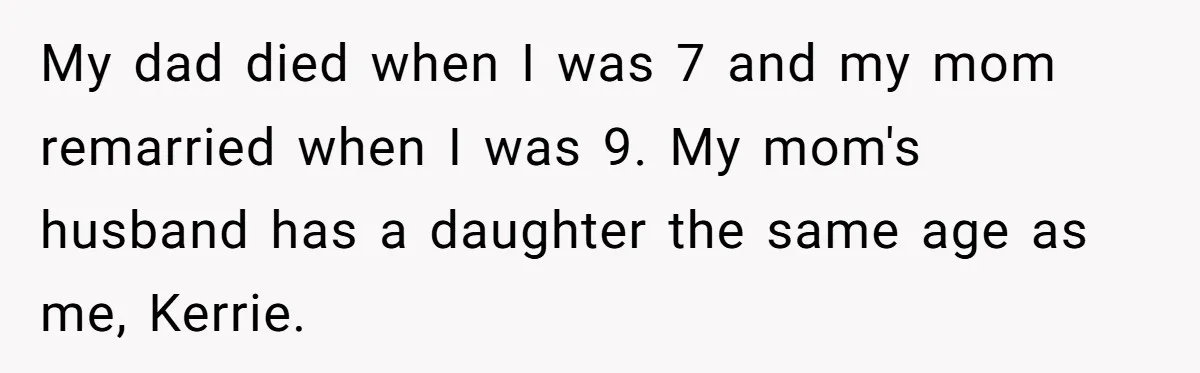 My dad died when I was 7 and my mom remarried when I was 9. My mom's husband has a daughter the same age as me, Kerrie.