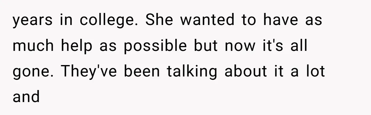 years in college. She wanted to have as much help as possible but now it's all gone. They've been talking about it a lot and