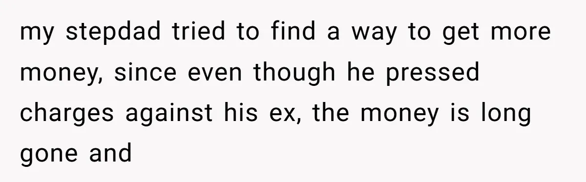 my stepdad tried to find a way to get more money, since even though he pressed charges against his ex, the money is long gone and