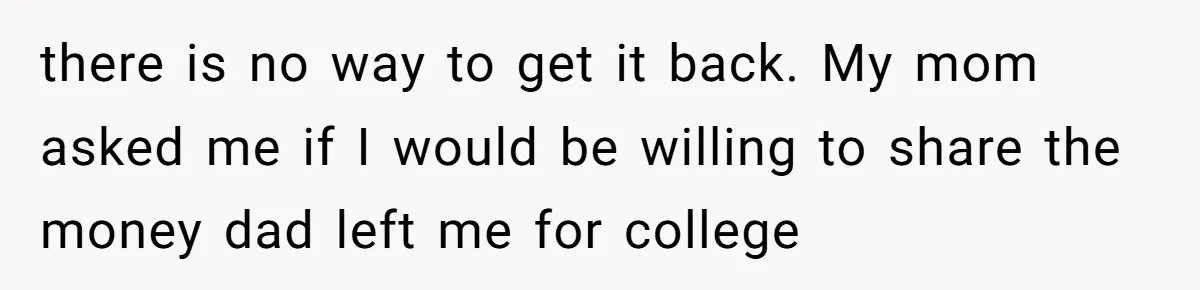 there is no way to get it back. My mom asked me if I would be willing to share the money dad left me for college