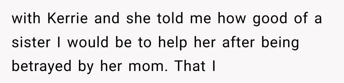 with Kerrie and she told me how good of a sister I would be to help her after being betrayed by her mom. That I