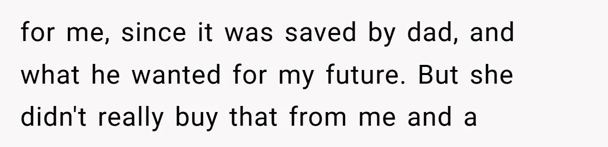 for me, since it was saved by dad, and what he wanted for my future. But she didn't really buy that from me and a