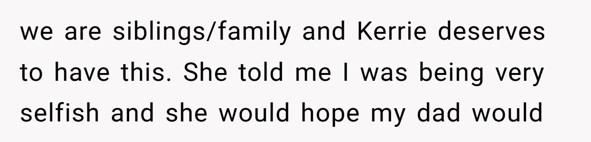 we are siblings/family and Kerrie deserves to have this. She told me I was being very selfish and she would hope my dad would