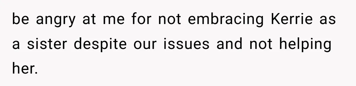 be angry at me for not embracing Kerrie as a sister despite our issues and not helping her.