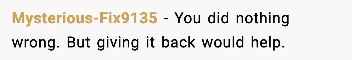 Mysterious-Fix9135 - You did nothing wrong. But giving it back would help.