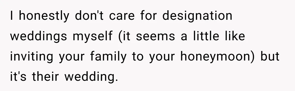 I honestly don't care for designation weddings myself (it seems a little like inviting your family to your honeymoon) but it's their wedding.