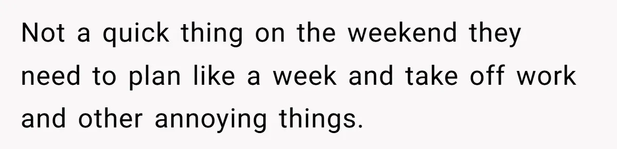 Not a quick thing on the weekend they need to plan like a week and take off work and other annoying things.