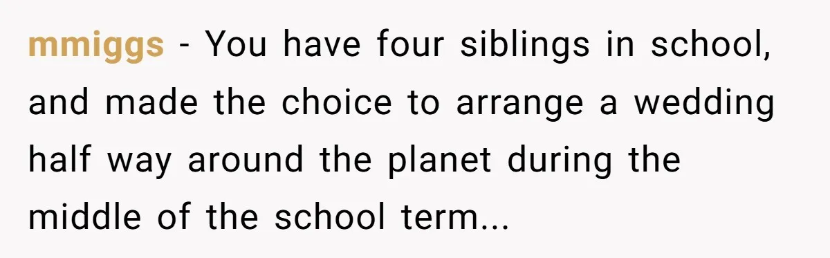 mmiggs − You have four siblings in school, and made the choice to arrange a wedding half way around the planet during the middle of the school term...
