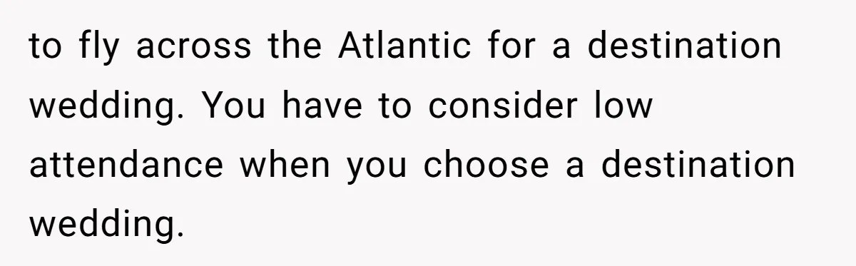 to fly across the Atlantic for a destination wedding. You have to consider low attendance when you choose a destination wedding.