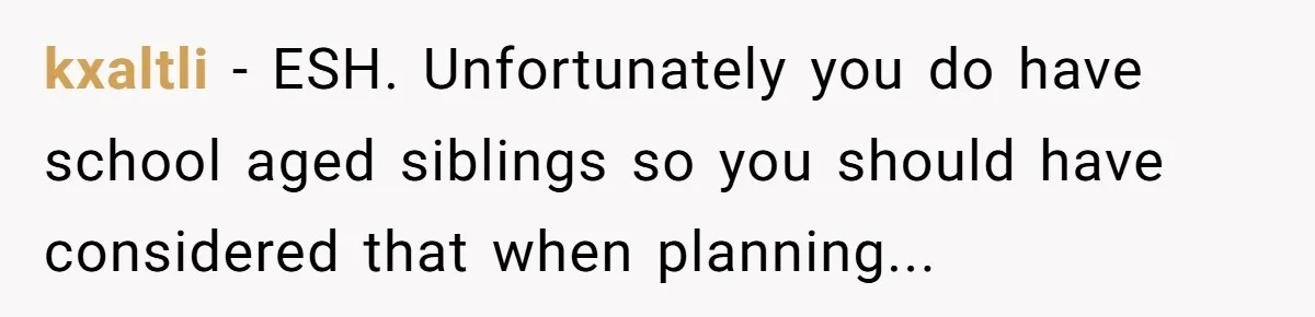 kxaltli − ESH. Unfortunately you do have school aged siblings so you should have considered that when planning...
