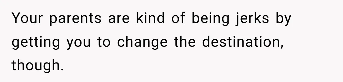 Your parents are kind of being jerks by getting you to change the destination, though.