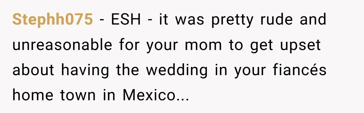 Stephh075 − ESH - it was pretty rude and unreasonable for your mom to get upset about having the wedding in your fiancés home town in Mexico...