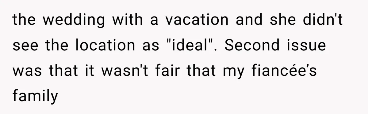 the wedding with a vacation and she didn't see the location as "ideal". Second issue was that it wasn't fair that my fiancée’s family