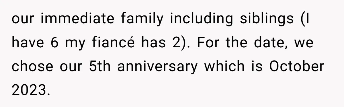 our immediate family including siblings (I have 6 my fiancé has 2). For the date, we chose our 5th anniversary which is October 2023.