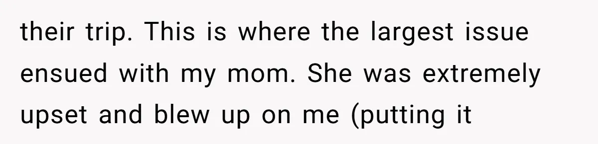 their trip. This is where the largest issue ensued with my mom. She was extremely upset and blew up on me (putting it