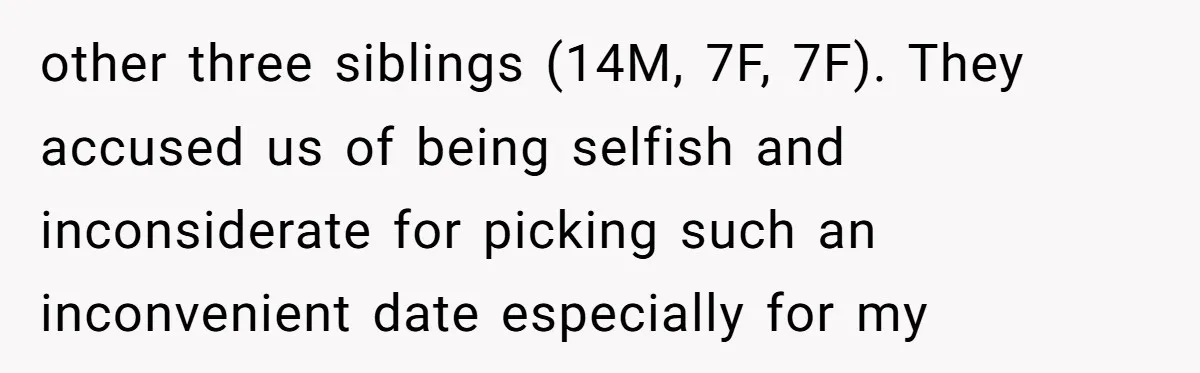 other three siblings (14M, 7F, 7F). They accused us of being selfish and inconsiderate for picking such an inconvenient date especially for my