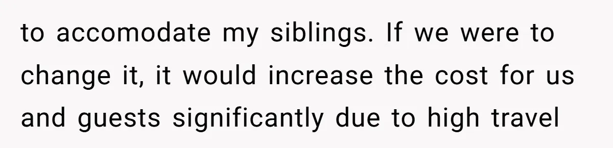 to accomodate my siblings. If we were to change it, it would increase the cost for us and guests significantly due to high travel
