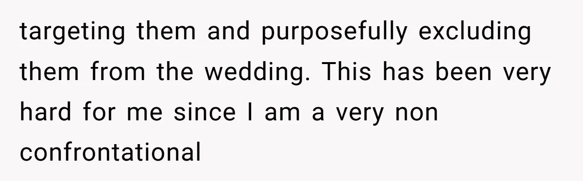 targeting them and purposefully excluding them from the wedding. This has been very hard for me since I am a very non confrontational