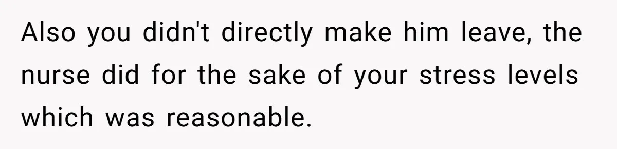Also you didn't directly make him leave, the nurse did for the sake of your stress levels which was reasonable.