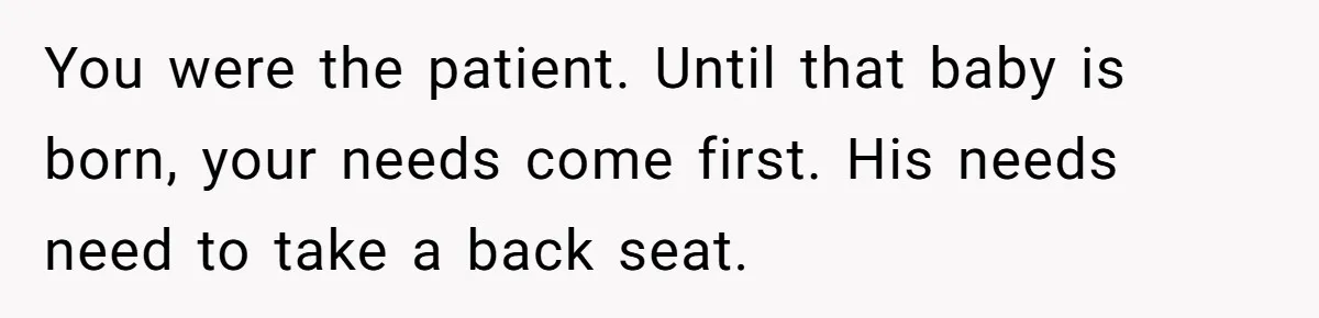 You were the patient. Until that baby is born, your needs come first. His needs need to take a back seat.