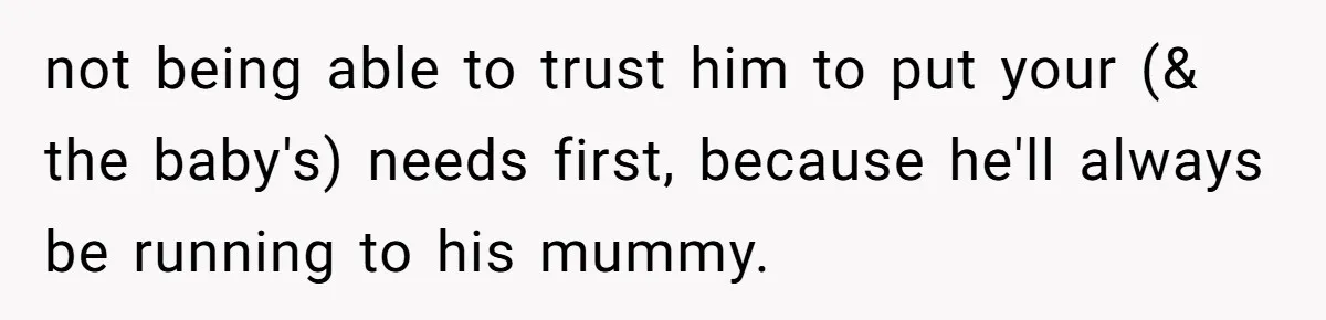 not being able to trust him to put your (& the baby's) needs first, because he'll always be running to his mummy.