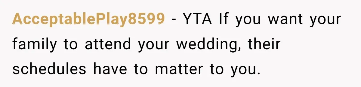 AcceptablePlay8599 − YTA If you want your family to attend your wedding, their schedules have to matter to you.