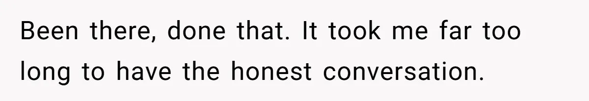 Been there, done that. It took me far too long to have the honest conversation.