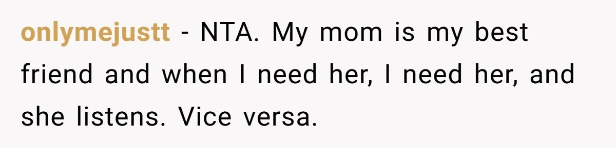 onlymejustt − NTA. My mom is my best friend and when I need her, I need her, and she listens. Vice versa.