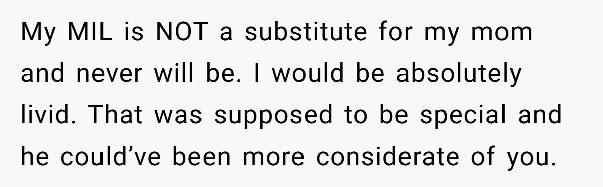 My MIL is NOT a substitute for my mom and never will be. I would be absolutely livid. That was supposed to be special and he could’ve been more considerate...